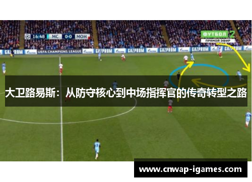 大卫路易斯:从防守核心到中场指挥官的传奇转型之路 大卫路易斯:从防守核心到中场指挥官的传奇转型之路