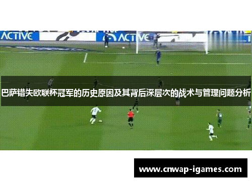 巴萨错失欧联杯冠军的历史原因及其背后深层次的战术与管理问题分析