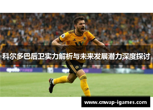 科尔多巴后卫实力解析与未来发展潜力深度探讨