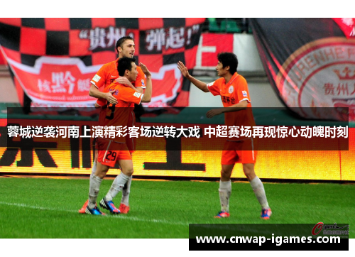 蓉城逆袭河南上演精彩客场逆转大戏 中超赛场再现惊心动魄时刻