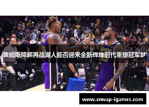 詹姆斯降薪再战湖人能否迎来全新辉煌时代重塑冠军梦 詹姆斯降薪再战湖人能否迎来全新辉煌时代重塑冠军梦