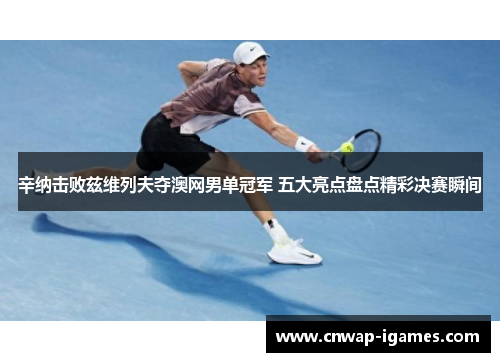 辛纳击败兹维列夫夺澳网男单冠军 五大亮点盘点精彩决赛瞬间 辛纳击败兹维列夫夺澳网男单冠军 五大亮点盘点精彩决赛瞬间