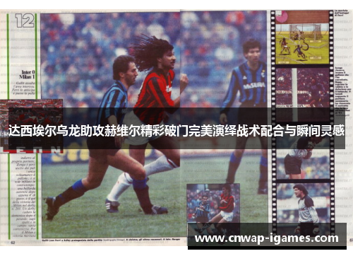 达西埃尔乌龙助攻赫维尔精彩破门完美演绎战术配合与瞬间灵感 达西埃尔乌龙助攻赫维尔精彩破门完美演绎战术配合与瞬间灵感
