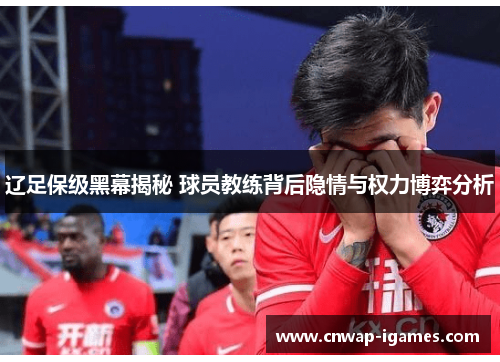 辽足保级黑幕揭秘 球员教练背后隐情与权力博弈分析 辽足保级黑幕揭秘 球员教练背后隐情与权力博弈分析