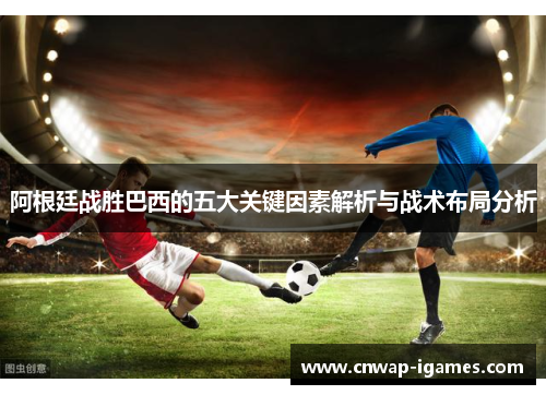 阿根廷战胜巴西的五大关键因素解析与战术布局分析