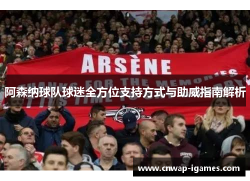 阿森纳球队球迷全方位支持方式与助威指南解析 阿森纳球队球迷全方位支持方式与助威指南解析