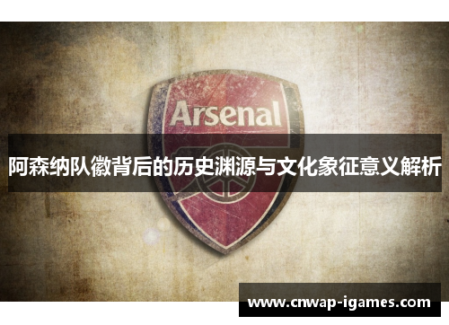 阿森纳队徽背后的历史渊源与文化象征意义解析 阿森纳队徽背后的历史渊源与文化象征意义解析