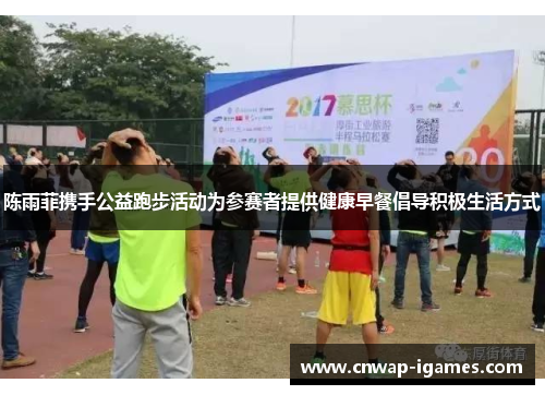 陈雨菲携手公益跑步活动为参赛者提供健康早餐倡导积极生活方式 陈雨菲携手公益跑步活动为参赛者提供健康早餐倡导积极生活方式