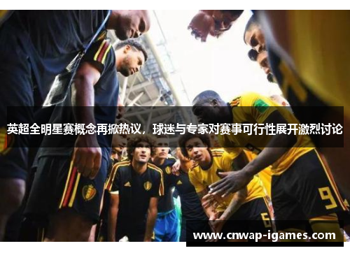 英超全明星赛概念再掀热议，球迷与专家对赛事可行性展开激烈讨论