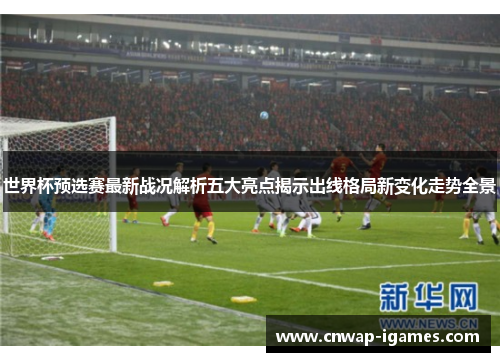 世界杯预选赛最新战况解析五大亮点揭示出线格局新变化走势全景