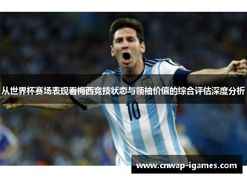 从世界杯赛场表现看梅西竞技状态与领袖价值的综合评估深度分析 从世界杯赛场表现看梅西竞技状态与领袖价值的综合评估深度分析