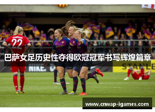 巴萨女足历史性夺得欧冠冠军书写辉煌篇章