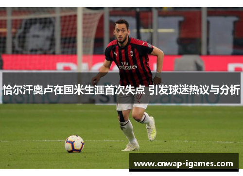 恰尔汗奥卢在国米生涯首次失点 引发球迷热议与分析