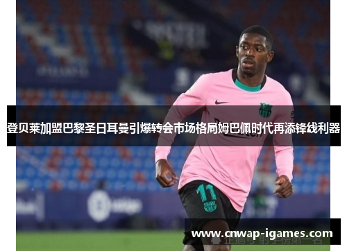 登贝莱加盟巴黎圣日耳曼引爆转会市场格局姆巴佩时代再添锋线利器 登贝莱加盟巴黎圣日耳曼引爆转会市场格局姆巴佩时代再添锋线利器