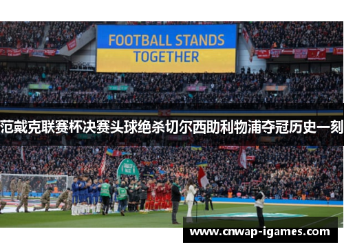 范戴克联赛杯决赛头球绝杀切尔西助利物浦夺冠历史一刻