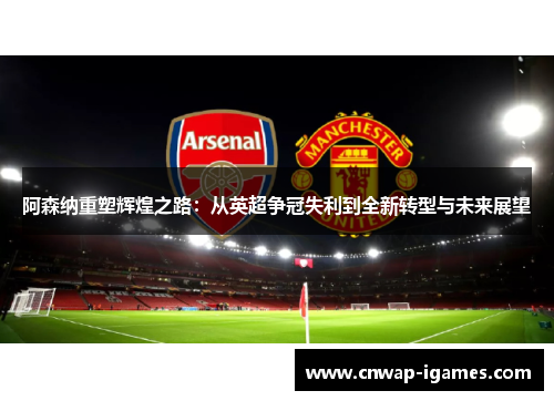 阿森纳重塑辉煌之路：从英超争冠失利到全新转型与未来展望