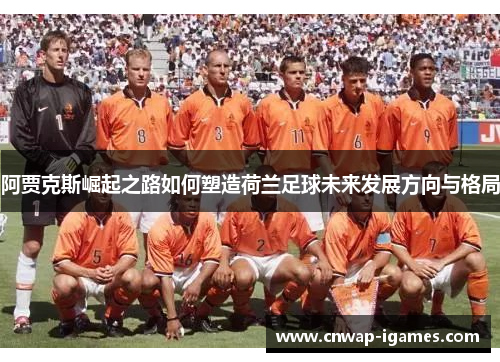 阿贾克斯崛起之路如何塑造荷兰足球未来发展方向与格局 阿贾克斯崛起之路如何塑造荷兰足球未来发展方向与格局