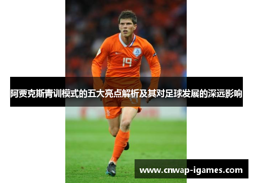 阿贾克斯青训模式的五大亮点解析及其对足球发展的深远影响 阿贾克斯青训模式的五大亮点解析及其对足球发展的深远影响