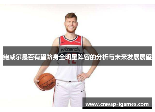 鲍威尔是否有望跻身全明星阵容的分析与未来发展展望