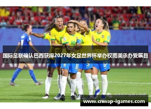 国际足联确认巴西获得2027年女足世界杯举办权南美承办受瞩目 国际足联确认巴西获得2027年女足世界杯举办权南美承办受瞩目