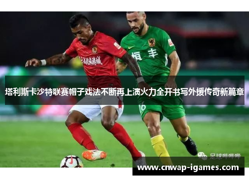 塔利斯卡沙特联赛帽子戏法不断再上演火力全开书写外援传奇新篇章
